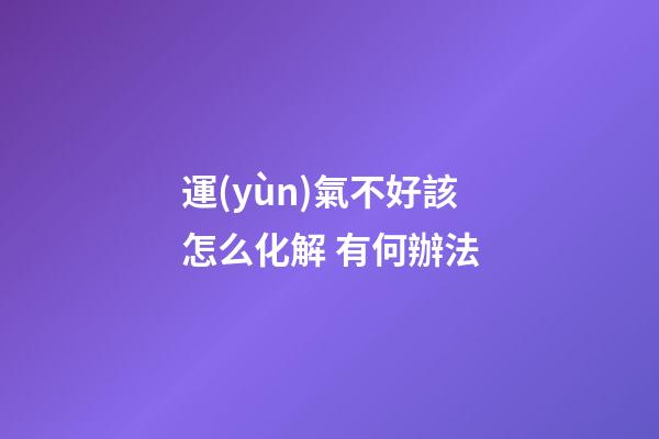 運(yùn)氣不好該怎么化解 有何辦法